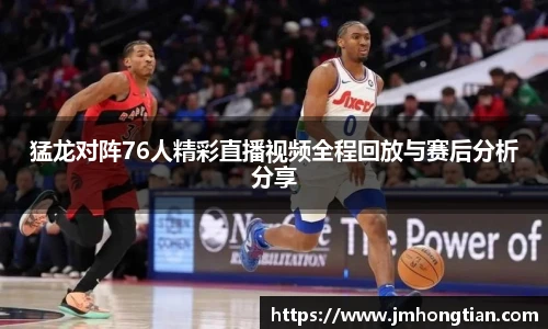猛龙对阵76人精彩直播视频全程回放与赛后分析分享