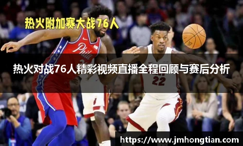 热火对战76人精彩视频直播全程回顾与赛后分析